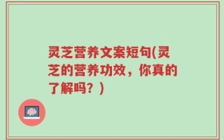 灵芝营养文案短句(灵芝的营养功效，你真的了解吗？)