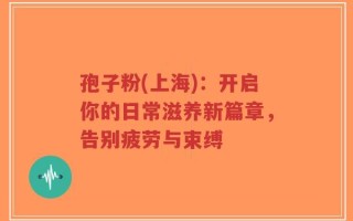孢子粉(上海)：开启你的日常滋养新篇章，告别疲劳与束缚