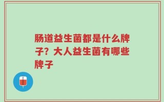 肠道益生菌都是什么牌子？大人益生菌有哪些牌子