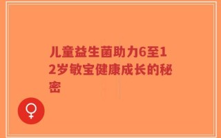 儿童益生菌助力6至12岁敏宝健康成长的秘密