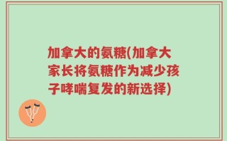 加拿大的氨糖(加拿大家长将氨糖作为减少孩子哮喘复发的新选择)
