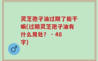 灵芝孢子油过期了能干嘛(过期灵芝孢子油有什么用处？ - 48字)