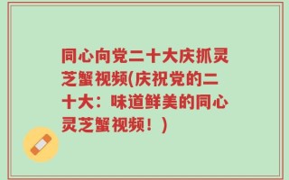 同心向党二十大庆抓灵芝蟹视频(庆祝党的二十大：味道鲜美的同心灵芝蟹视频！)