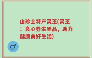 山珍土特产灵芝(灵芝：良心养生圣品，助力健康美好生活)