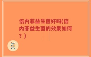 倍内菲益生菌好吗(倍内菲益生菌的效果如何？)