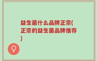益生菌什么品牌正宗(正宗的益生菌品牌推荐)
