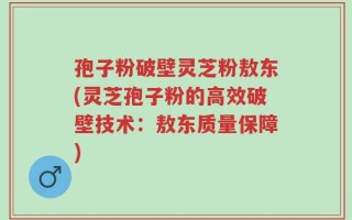 孢子粉破壁灵芝粉敖东(灵芝孢子粉的高效破壁技术：敖东质量保障)