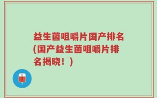 益生菌咀嚼片国产排名(国产益生菌咀嚼片排名揭晓！)