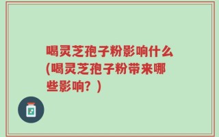 喝灵芝孢子粉影响什么(喝灵芝孢子粉带来哪些影响？)
