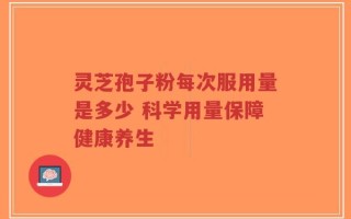 灵芝孢子粉每次服用量是多少 科学用量保障健康养生