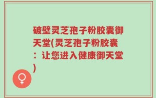 破壁灵芝孢子粉胶囊御天堂(灵芝孢子粉胶囊：让您进入健康御天堂)