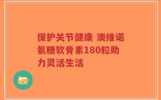 保护关节健康 澳维诺氨糖软骨素180粒助力灵活生活
