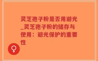 灵芝孢子粉是否用避光_灵芝孢子粉的储存与使用：避光保护的重要性