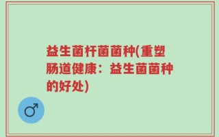 益生菌杆菌菌种(重塑肠道健康：益生菌菌种的好处)