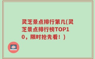 灵芝景点排行第几(灵芝景点排行榜TOP10，限时抢先看！)