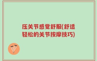压关节感觉舒服(舒适轻松的关节按摩技巧)