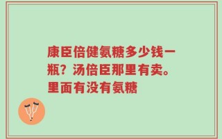 康臣倍健氨糖多少钱一瓶？汤倍臣那里有卖。里面有没有氨糖