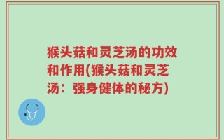 猴头菇和灵芝汤的功效和作用(猴头菇和灵芝汤：强身健体的秘方)