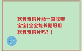 软骨素钙片能一直吃嘛宝宝(宝宝能长期服用软骨素钙片吗？)