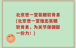北京世一堂氨糖软骨素(北京世一堂推出氨糖软骨素，为关节保健献一份力！)