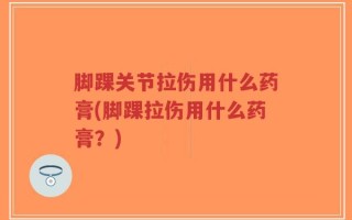脚踝关节拉伤用什么药膏(脚踝拉伤用什么药膏？)