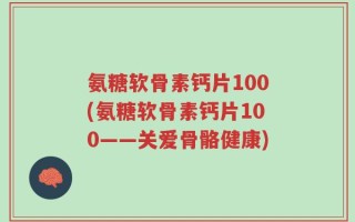 氨糖软骨素钙片100(氨糖软骨素钙片100——关爱骨骼健康)