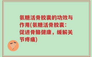 氨糖活骨胶囊的功效与作用(氨糖活骨胶囊：促进骨骼健康，缓解关节疼痛)