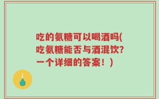 吃的氨糖可以喝酒吗(吃氨糖能否与酒混饮？一个详细的答案！)