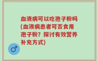 血液病可以吃孢子粉吗(血液病患者可否食用孢子粉？探讨有效营养补充方式)