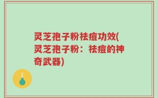 灵芝孢子粉祛痘功效(灵芝孢子粉：祛痘的神奇武器)