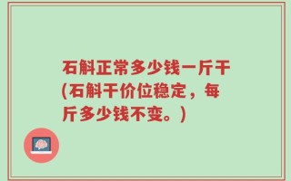 石斛正常多少钱一斤干(石斛干价位稳定，每斤多少钱不变。)