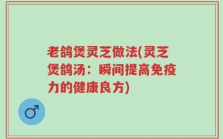 老鸽煲灵芝做法(灵芝煲鸽汤：瞬间提高免疫力的健康良方)