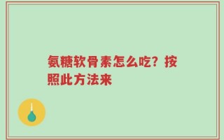 氨糖软骨素怎么吃？按照此方法来