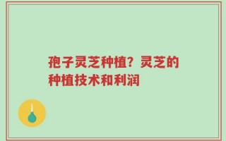 孢子灵芝种植？灵芝的种植技术和利润