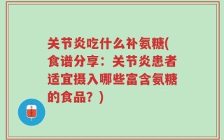 关节炎吃什么补氨糖(食谱分享：关节炎患者适宜摄入哪些富含氨糖的食品？)