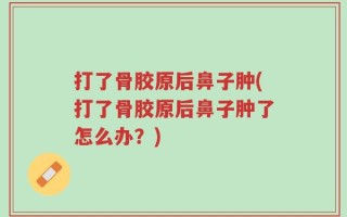 打了骨胶原后鼻子肿(打了骨胶原后鼻子肿了怎么办？)