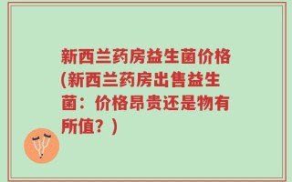 新西兰药房益生菌价格(新西兰药房出售益生菌：价格昂贵还是物有所值？)