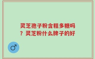 灵芝孢子粉含粗多糖吗？灵芝粉什么牌子的好