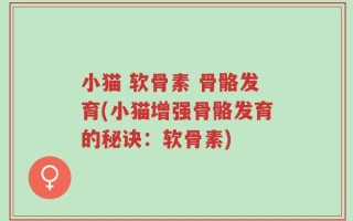 小猫 软骨素 骨骼发育(小猫增强骨骼发育的秘诀：软骨素)