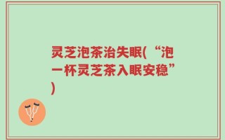 灵芝泡茶治失眠(“泡一杯灵芝茶入眠安稳”)