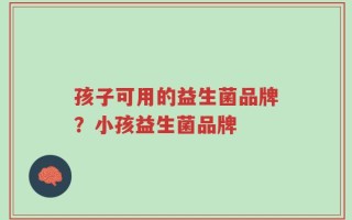 孩子可用的益生菌品牌？小孩益生菌品牌