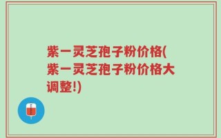紫一灵芝孢子粉价格(紫一灵芝孢子粉价格大调整!)