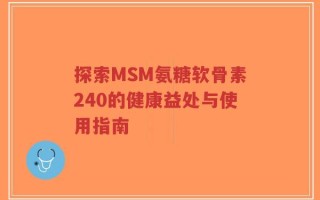 探索MSM氨糖软骨素240的健康益处与使用指南