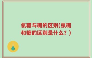 氨糖与糖的区别(氨糖和糖的区别是什么？)