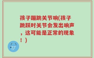孩子蹦跳关节响(孩子跳跃时关节会发出响声，这可能是正常的现象！)