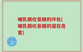 哺乳期吃氨糖的坏处(哺乳期吃氨糖的潜在危害)