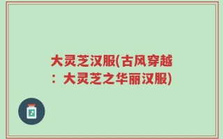 大灵芝汉服(古风穿越：大灵芝之华丽汉服)