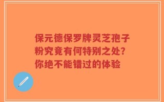保元德保罗牌灵芝孢子粉究竟有何特别之处？你绝不能错过的体验