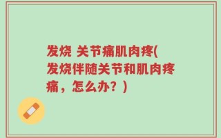 发烧 关节痛肌肉疼(发烧伴随关节和肌肉疼痛，怎么办？)