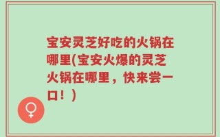 宝安灵芝好吃的火锅在哪里(宝安火爆的灵芝火锅在哪里，快来尝一口！)